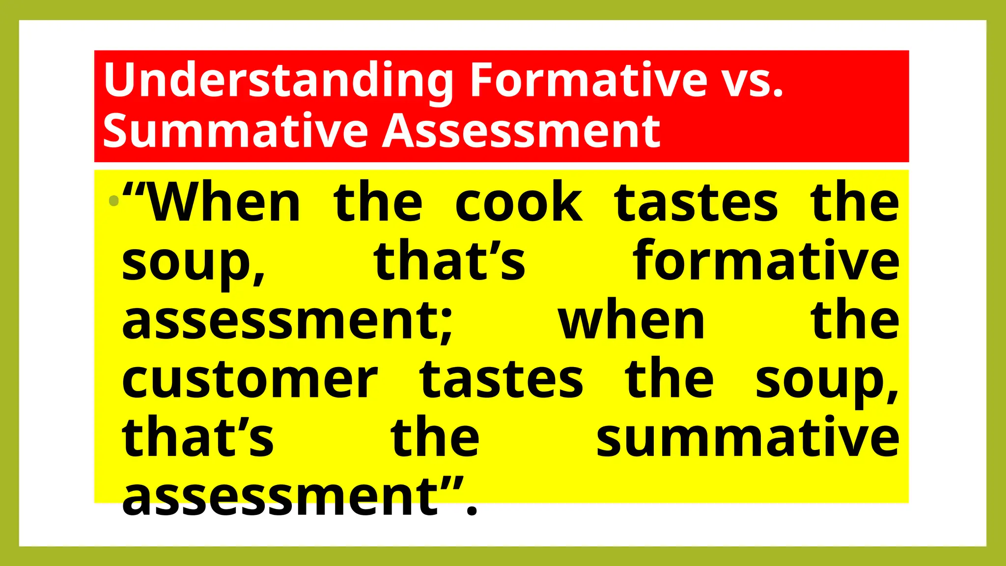 Understanding Formative vs.
Summative Assessment
•“When the cook tastes the
soup, that’s formative
assessment; when the
customer tastes the soup,
that’s the summative
assessment”.
 