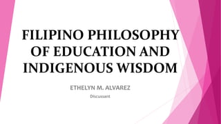 FILIPINO PHILOSOPHY
OF EDUCATION AND
INDIGENOUS WISDOM
ETHELYN M. ALVAREZ
Discussant
 