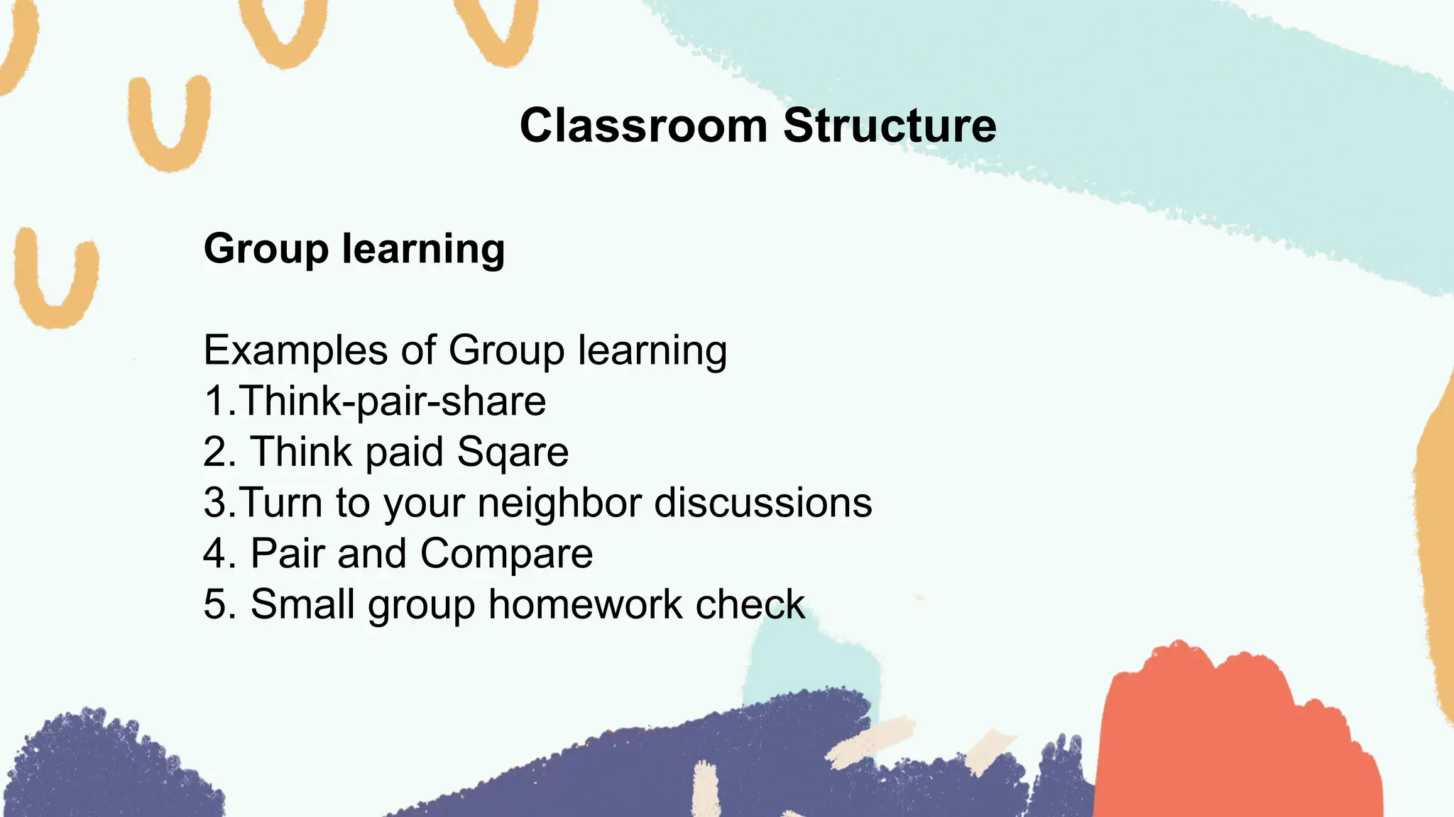 Classroom Structure
Group learning
Examples of Group learning
1.Think-pair-share
2. Think paid Sqare
3.Turn to your neighbor discussions
4. Pair and Compare
5. Small group homework check
 