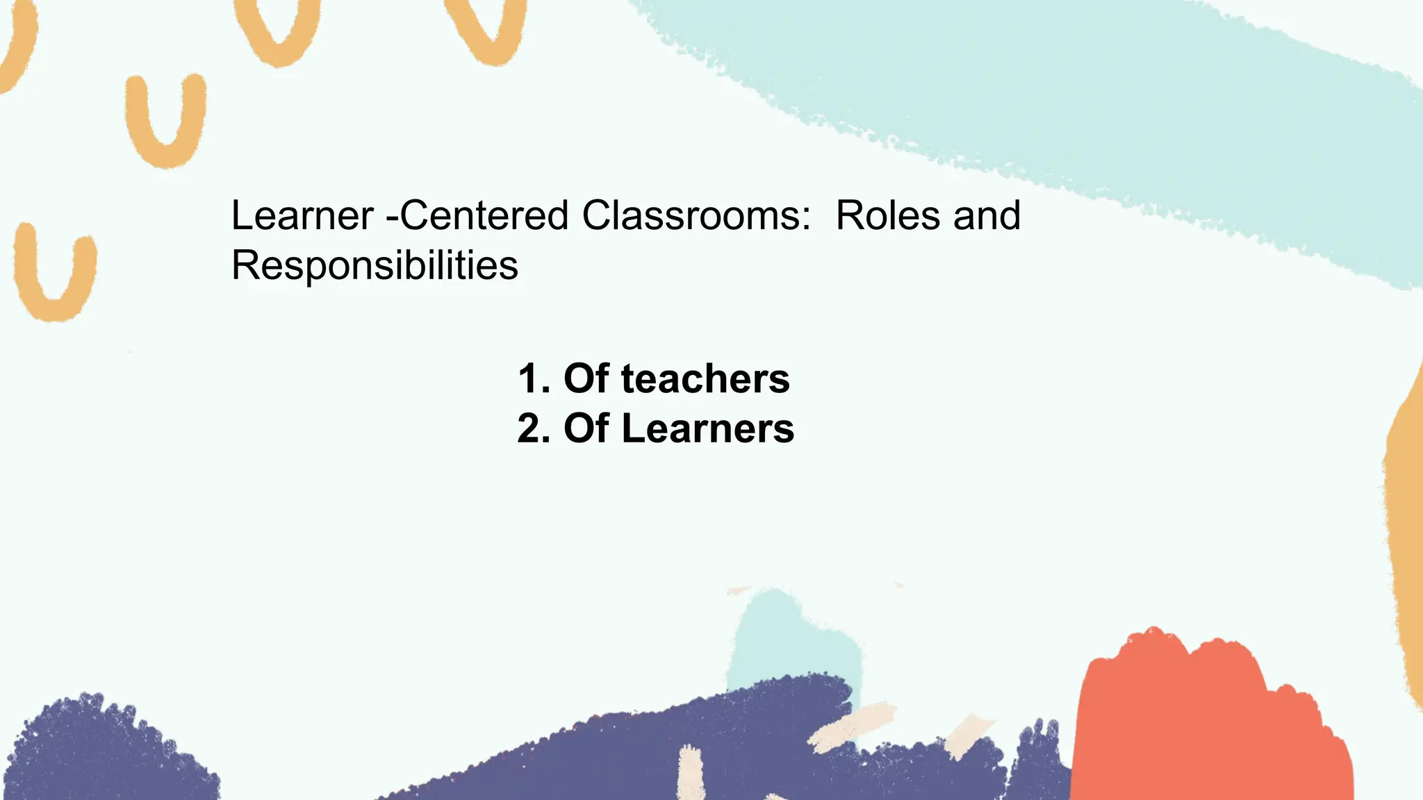 Learner -Centered Classrooms: Roles and
Responsibilities
1. Of teachers
2. Of Learners
 
