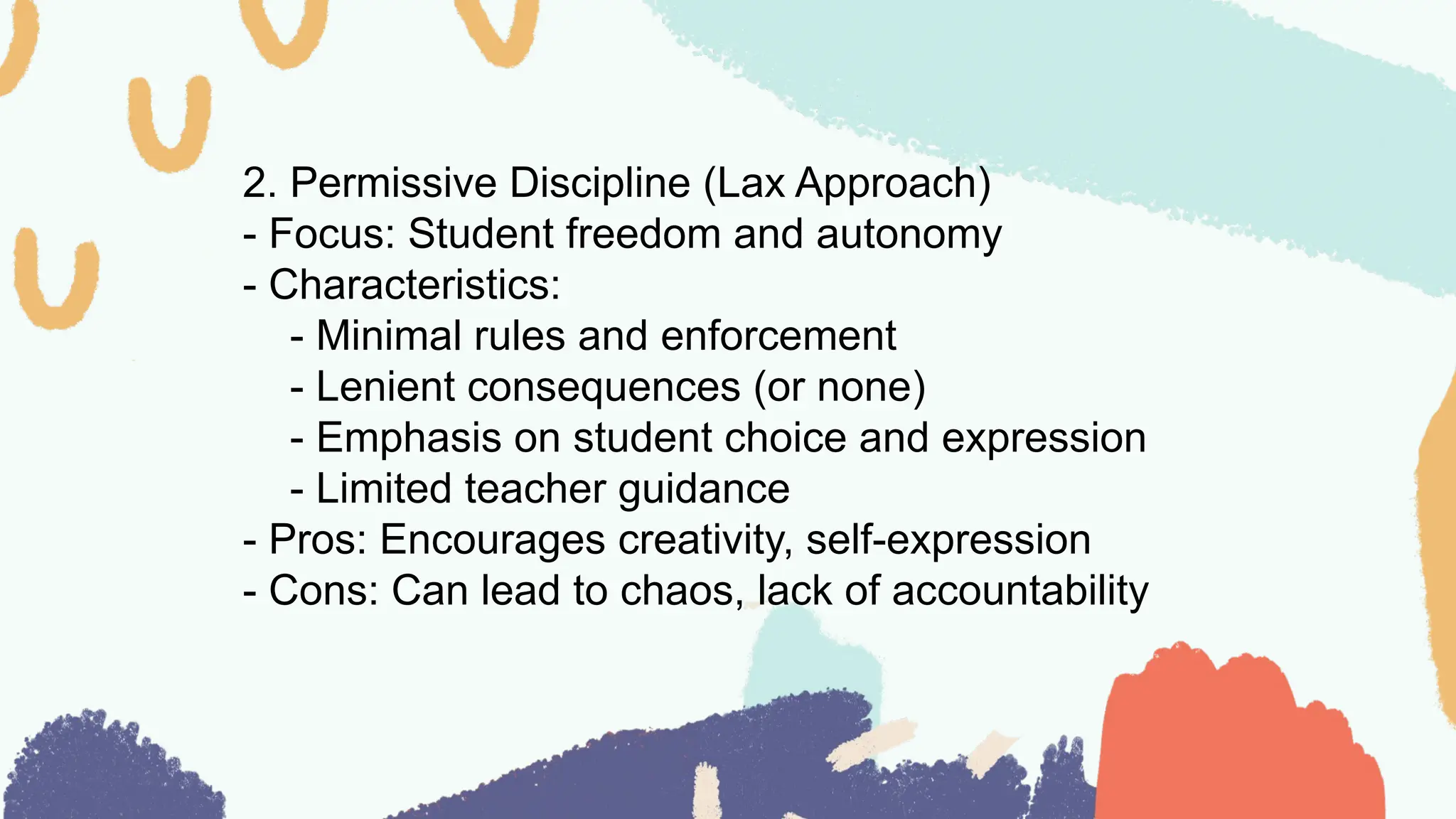 2. Permissive Discipline (Lax Approach)
- Focus: Student freedom and autonomy
- Characteristics:
- Minimal rules and enforcement
- Lenient consequences (or none)
- Emphasis on student choice and expression
- Limited teacher guidance
- Pros: Encourages creativity, self-expression
- Cons: Can lead to chaos, lack of accountability
 