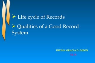  Life cycle of Records
 Qualities of a Good Record
System


                   DIVINA GRACIA D. DIZON
                            Ed. D.
 