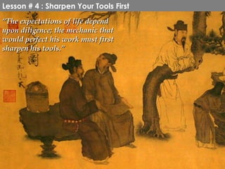 Lesson # 4 : Sharpen Your Tools First
“The expectations of life depend
upon diligence; the mechanic that
would perfect his work must first
sharpen his tools.”
 