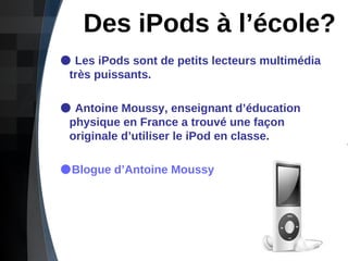 Des iPods à l’école? Les iPods sont de petits lecteurs multimédia    très puissants.  Antoine Moussy, enseignant d’éducation    physique en France a trouvé une façon    originale d’utiliser le iPod en classe.  Blogue d’Antoine  Moussy 