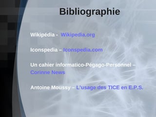 Bibliographie Wikipédia -  Wikipedia.org  Iconspedia –  Iconspedia.com Un cahier informatico-Pégago-Personnel –  Corinne News  Antoine Moussy –  L’usage des TICE en E.P.S. 
