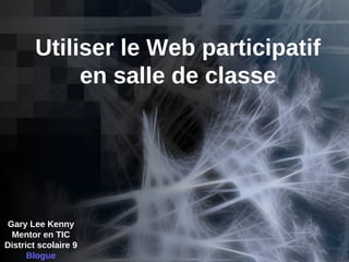 Utiliser le Web participatif en salle de classe Gary Lee Kenny Mentor en TIC District scolaire 9 Blogue 
