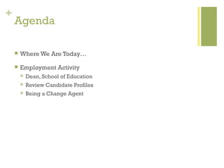 +
    Agenda

       Where We Are Today…

       Employment Activity
           Dean, School of Education
           Review Candidate Profiles
           Being a Change Agent
 