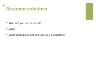 +
    Recommendations

       Who did you recommend?

       Why?

       What challenges did you face as a committee?
 