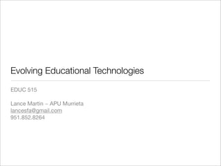 Evolving Educational Technologies
EDUC 515

Lance Martin ~ APU Murrieta
lancesfa@gmail.com
951.852.8264