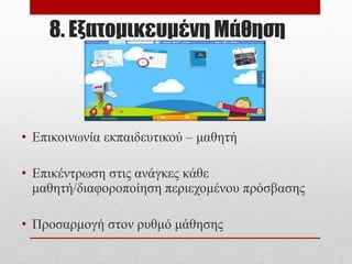 8. Εξατομικευμένη Μάθηση
• Επικοινωνία εκπαιδευτικού – μαθητή
• Επικέντρωση στις ανάγκες κάθε
μαθητή/διαφοροποίηση περιεχομένου πρόσβασης
• Προσαρμογή στον ρυθμό μάθησης
 