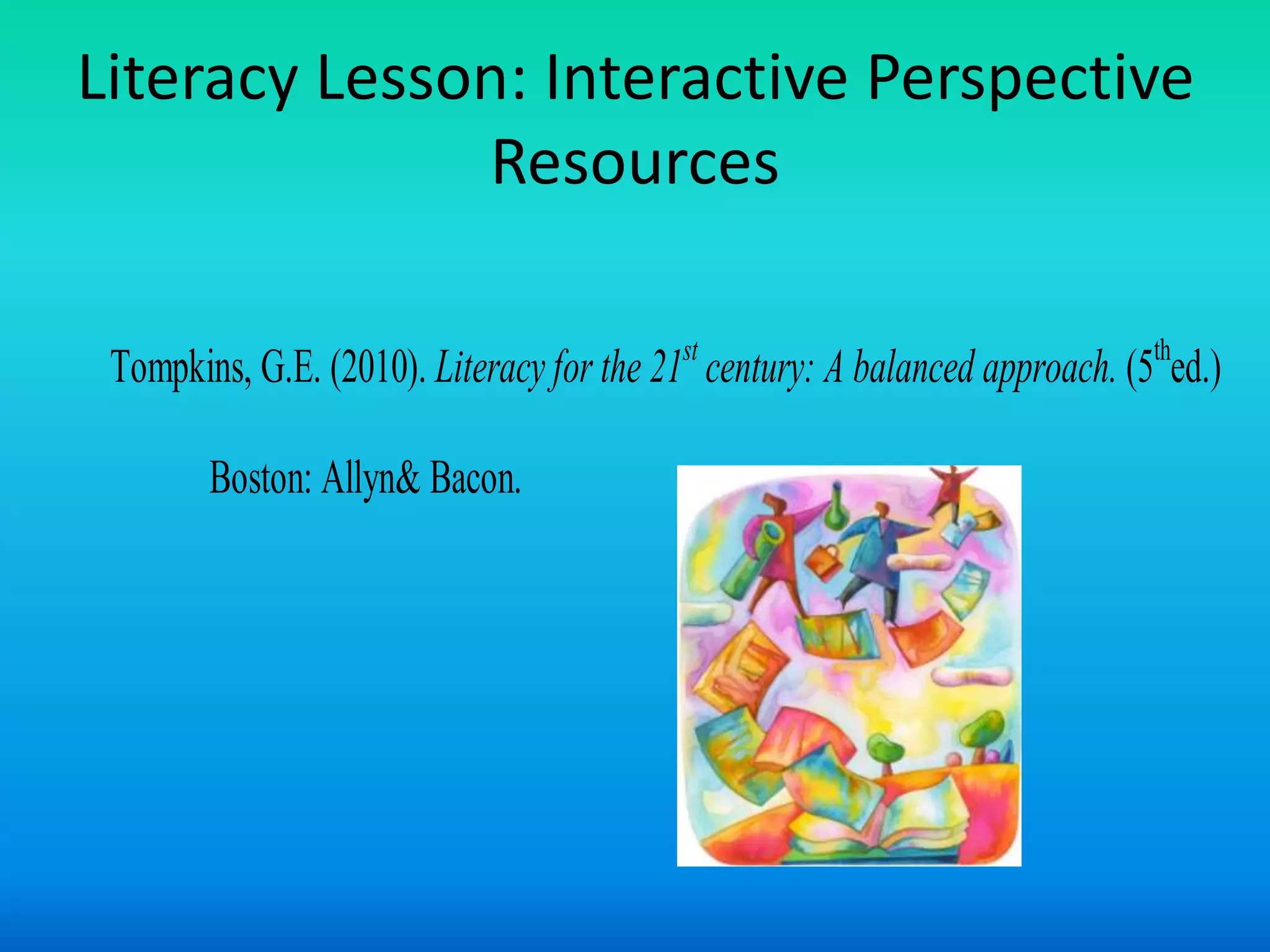 Literacy Lesson: Interactive Perspective
              Resources

 Tompkins, G.E. (2010). Literacy for the 21st century: A balanced approach. (5thed.)

        Boston: Allyn& Bacon.
 