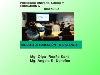 PROCESOS UNIVERSITARIOS Y
EDUCACIÓN A
             DISTANCIA




MODELO DE EDUCACIÓN A DISTANCIA


     Mg. Olga Reaño Kant
     Mg. Angela K. Uchofen
 