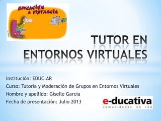 Institución: EDUC.AR
Curso: Tutoría y Moderación de Grupos en Entornos Virtuales
Nombre y apellido: Giselle García
Fecha de presentación: Julio 2013
 