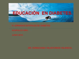 EDUCACIÓN  EN DIABETES. IV JORNADAS ESTATALES DE DIABETES ACAPULCO GRO. JUNIO 2010. DR. DONACIANO VALDOVINOS VALENCIA. 