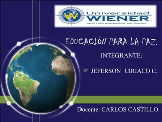 EDUCACIÓN PARA LA PAZ.
         INTEGRANTE:

     JEFERSON CIRIACO C.




  Docente: CARLOS CASTILLO.
 