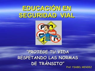 EDUCACIÓN EN SEGURIDAD  VIAL “ PROTEGE TU VIDA RESPETANDO LAS NORMAS DE TRÁNSITO” Prof. YSABEL MENDEZ 