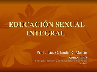 EDUCACIÓN SEXUAL INTEGRAL  Prof . Lic. Orlando R. Martin Koinonía/08 Con algunos agregados y modificaciones de la Hna. Patricia Para IMA 