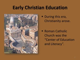 Early Christian Education
              During this era,
               Christianity arose.

              Roman Catholic
               Church was the
               “Center of Education
               and Literacy”.


                                     2
 