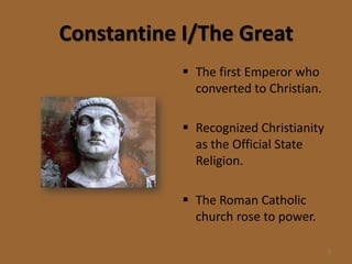 Constantine I/The Great
             The first Emperor who
              converted to Christian.

             Recognized Christianity
              as the Official State
              Religion.

             The Roman Catholic
              church rose to power.

                                        3
 