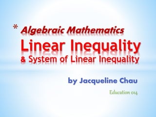 by Jacqueline Chau
Education 014
* Algebraic Mathematics
Linear Inequality
& System of Linear Inequality
 