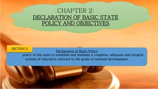 CHAPTER 2:
DECLARATION OF BASIC STATE
POLICY AND OBJECTIVES
Declaration of Basic Policy
policy of the state to establish and maintain a complete, adequate and integral
system of education relevant to the goals of national development.
SECTION 3:
 