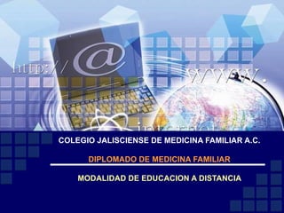 COLEGIO JALISCIENSE DE MEDICINA FAMILIAR A.C.  DIPLOMADO DE MEDICINA FAMILIAR   MODALIDAD DE EDUCACION A DISTANCIA  