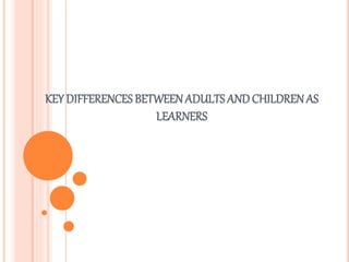 KEY DIFFERENCES BETWEEN ADULTS AND CHILDREN AS 
LEARNERS 
 