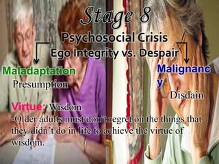 Maladaptation
Presumption
Malignanc
y
Disdain
Virtue: Wisdom
-Older adults must don’t regret on the things that
they didn’t do in life to achieve the virtue of
wisdom.
 