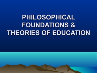 PHILOSOPHICALPHILOSOPHICAL
FOUNDATIONS &FOUNDATIONS &
THEORIES OF EDUCATIONTHEORIES OF EDUCATION
 