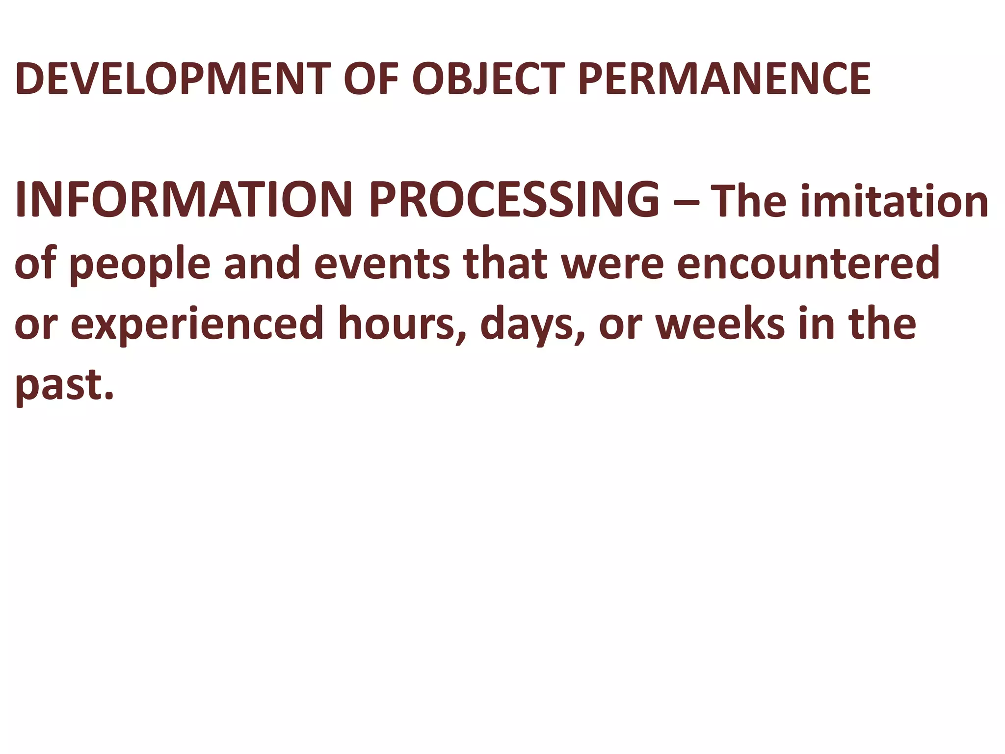 DEVELOPMENT OF OBJECT PERMANENCE 
INFORMATION PROCESSING – The imitation 
of people and events that were encountered 
or experienced hours, days, or weeks in the 
past. 
 
