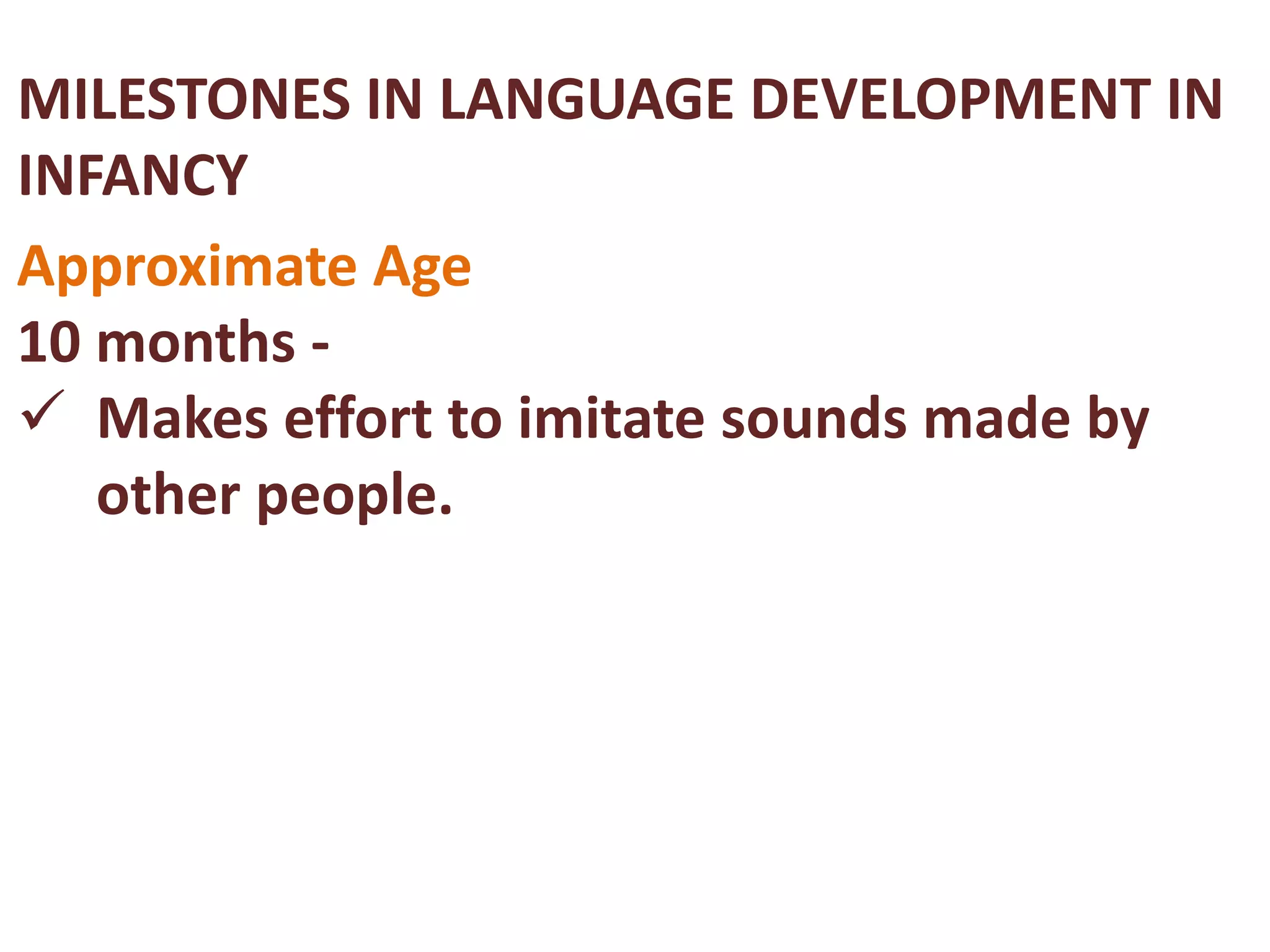MILESTONES IN LANGUAGE DEVELOPMENT IN 
INFANCY 
Approximate Age 
10 months - 
 Makes effort to imitate sounds made by 
other people. 
 