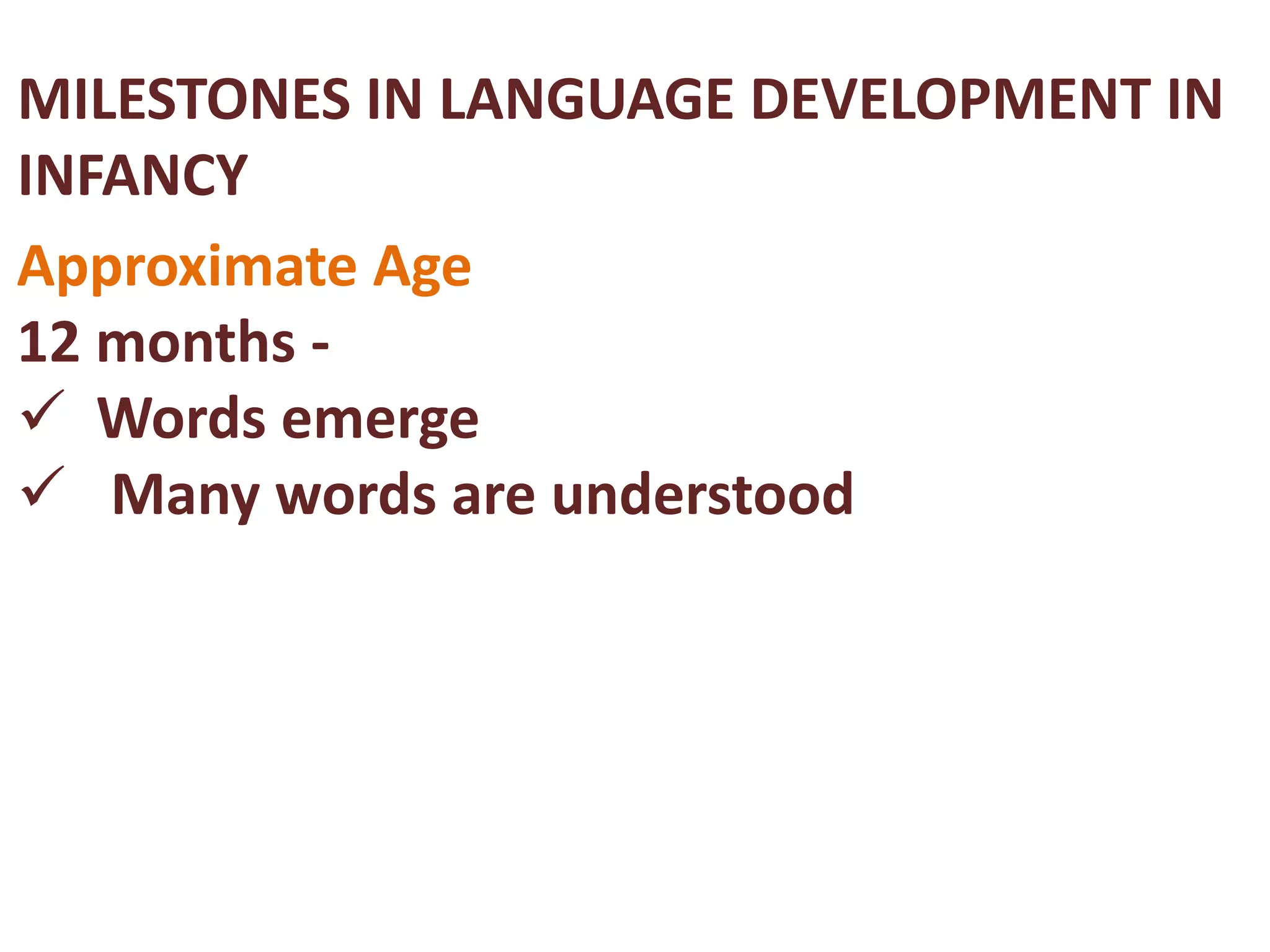 MILESTONES IN LANGUAGE DEVELOPMENT IN 
INFANCY 
Approximate Age 
12 months - 
 Words emerge 
 Many words are understood 
 