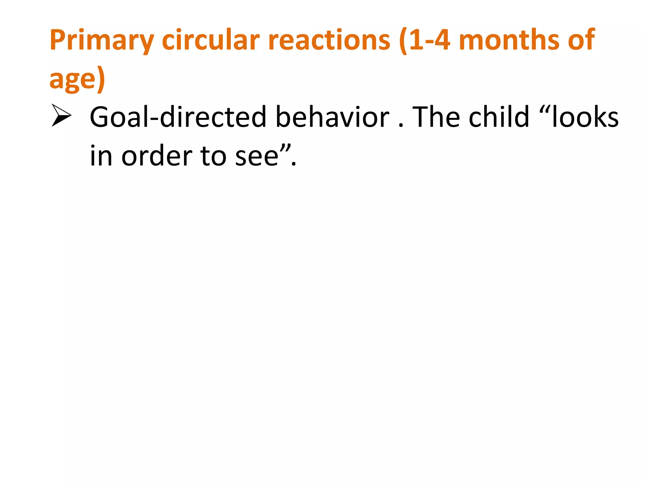 Primary circular reactions (1-4 months of 
age) 
 Goal-directed behavior . The child “looks 
in order to see”. 
 
