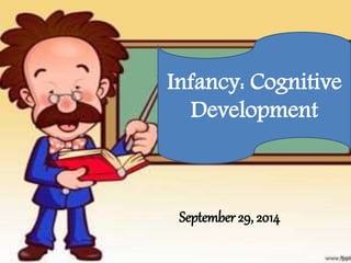 Infancy: Cognitive 
Development 
September 29, 2014 
 