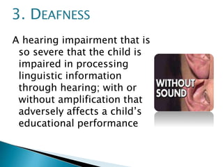 A hearing impairment that is
so severe that the child is
impaired in processing
linguistic information
through hearing; with or
without amplification that
adversely affects a child’s
educational performance
3. DEAFNESS
 