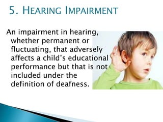 An impairment in hearing,
whether permanent or
fluctuating, that adversely
affects a child’s educational
performance but that is not
included under the
definition of deafness.
5. HEARING IMPAIRMENT
 