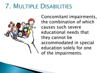 Concomitant impairments,
the combination of which
causes such severe
educational needs that
they cannot be
accommodated in special
education solely for one
of the impairments.
7. MULTIPLE DISABILITIES
 