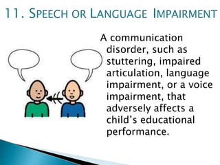 A communication
disorder, such as
stuttering, impaired
articulation, language
impairment, or a voice
impairment, that
adversely affects a
child’s educational
performance.
11. SPEECH OR LANGUAGE IMPAIRMENT
 