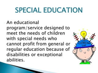 • An educational
program/service designed to
meet the needs of children
with special needs who
cannot profit from general or
regular education because of
disabilities or exceptional
abilities.
SPECIAL EDUCATION
 