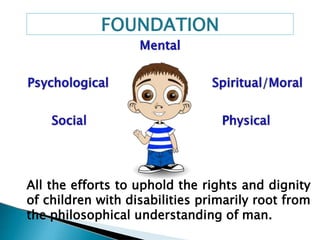 All the efforts to uphold the rights and dignity
of children with disabilities primarily root from
the philosophical understanding of man.
FOUNDATION
 
