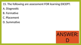 15. The following are assessment FOR learning EXCEPT:
A. Diagnostic
B. Formative
C. Placement
D. Summative
ANSWER:
D
 