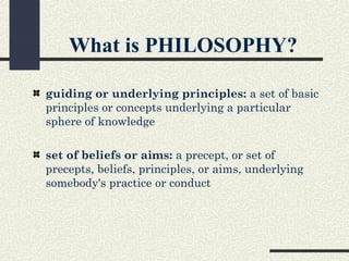 What is PHILOSOPHY?

guiding or underlying principles: a set of basic
principles or concepts underlying a particular
sphere of knowledge

set of beliefs or aims: a precept, or set of
precepts, beliefs, principles, or aims, underlying
somebody's practice or conduct
 