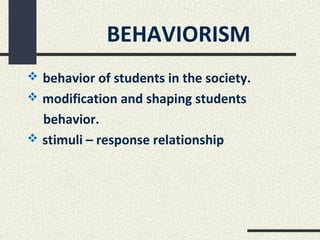 BEHAVIORISM
 behavior of students in the society.
 modification and shaping students
  behavior.
 stimuli – response relationship
 