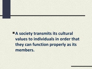 A society transmits its cultural
 values to individuals in order that
 they can function properly as its
 members.
 