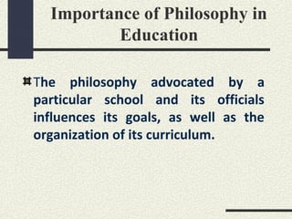 Importance of Philosophy in
          Education

The philosophy advocated by a
particular school and its officials
influences its goals, as well as the
organization of its curriculum.
 