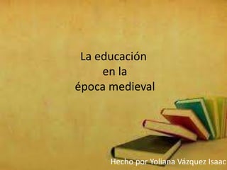 La educación
en la
época medieval

Hecho por Yoliana Vázquez Isaac

 