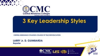 3 Key Leadership Styles
CENTRAL MINDANAO COLLEGES-COLLEGE OF TEACHER EDUCATION
LARRY Jr. D. GUIMBARDA
Reporter
 