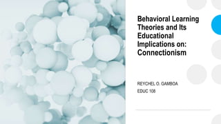 Behavioral Learning
Theories and Its
Educational
Implications on:
Connectionism
REYCHEL O. GAMBOA
EDUC 108
 