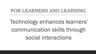 FOR LEARNERS AND LEARNING
Technology enhances learners'
communication skills through
social interactions
 