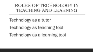 ROLES OF TECHNOLOGY IN
TEACHING AND LEARNING
Technology as a tutor
Technology as teaching tool
Technology as a learning tool
 